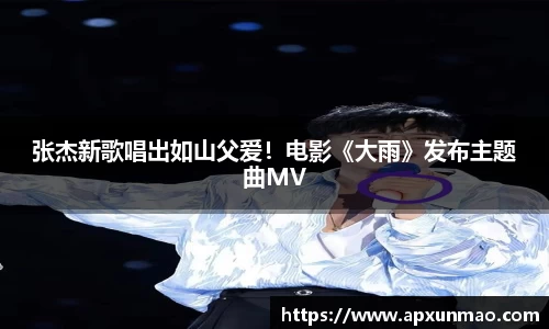 壹号娱乐：张杰新歌唱出如山父爱！电影《大雨》发布主题曲MV